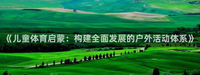 意昂体育4招商电话号码是多少号：《儿童体育启蒙：构建