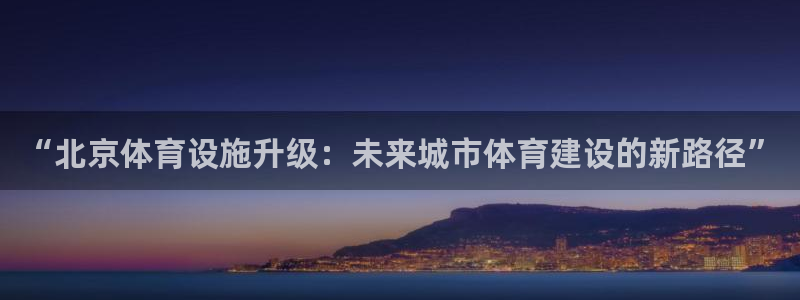 意昂体育4平台注册流程视频：“北京体育设施升级：未来