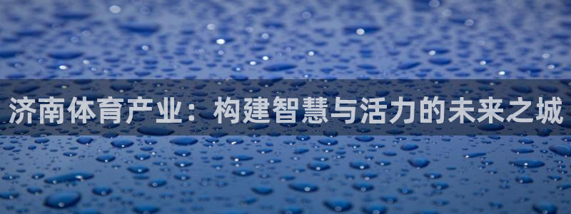 意昂体育4招商电话地址是多少：济南体育产业：构建智慧