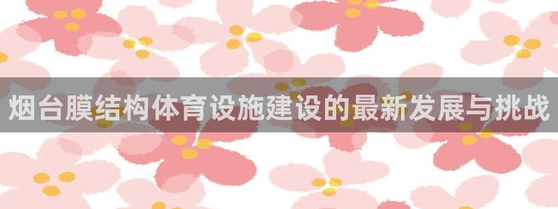 意昂4娱乐：烟台膜结构体育设施建设的最新发展与挑战