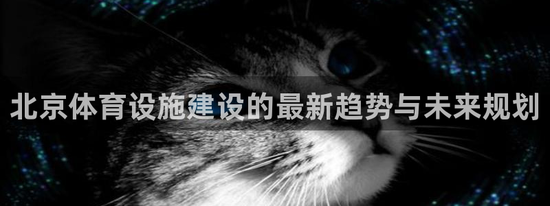 意昂体育4平台假的吗是真的吗：北京体育设施建设的最新