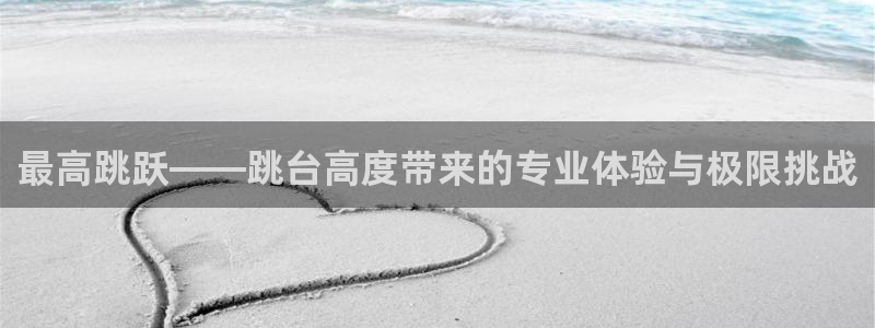 意昂体育4软件：最高跳跃——跳台高度带来的专业体验与