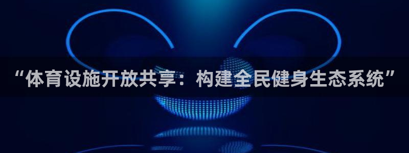 意昂体育4招商电话号码查询：“体育设施开放共享：构建